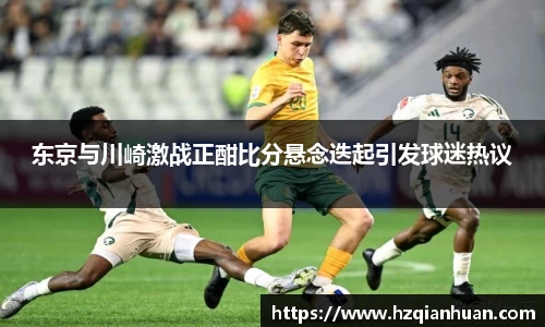 6t体育东京与川崎激战正酣比分悬念迭起引发球迷热议
